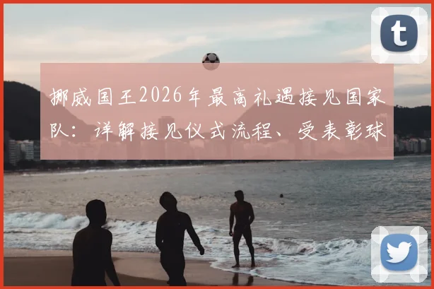 挪威国王2026年最高礼遇接见国家队:详解接见仪式流程、受表彰球员背景及挪威体育荣誉传统