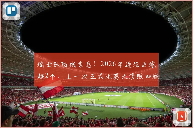 瑞士队防线告急!2026年连场丢球超2个,上一次正式比赛大溃败回顾与问题剖析