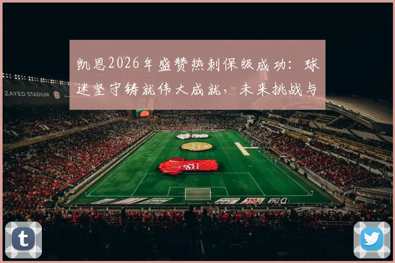 凯恩2026年盛赞热刺保级成功：球迷坚守铸就伟大成就，未来挑战与机遇并存