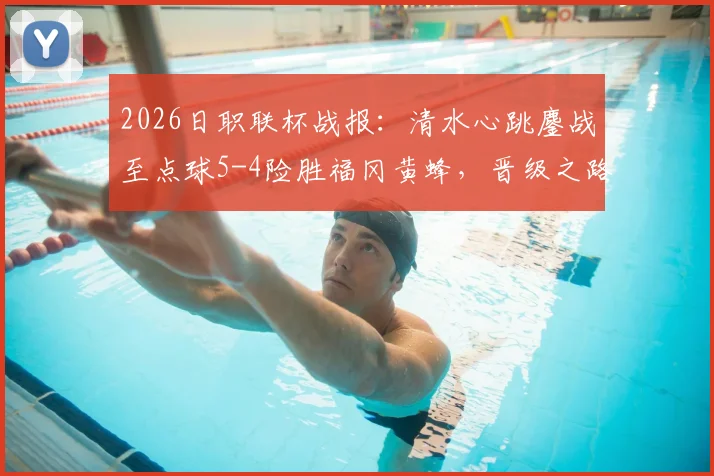 2026日职联杯战报：清水心跳鏖战至点球5-4险胜福冈黄蜂，晋级之路回顾与关键球员分析