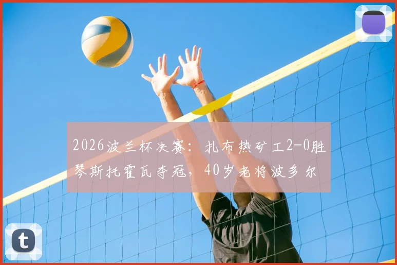 2026波兰杯决赛：扎布热矿工2-0胜琴斯托霍瓦夺冠，40岁老将波多尔斯基关键表现解析