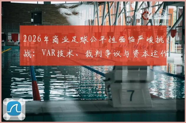 2026年商业足球公平性面临严峻挑战：VAR技术、裁判争议与资本运作如何重塑比赛规则