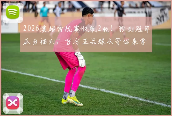 2026澳超常规赛仅剩2轮!预测冠军瓜分福利,官方正品球衣等你来拿
