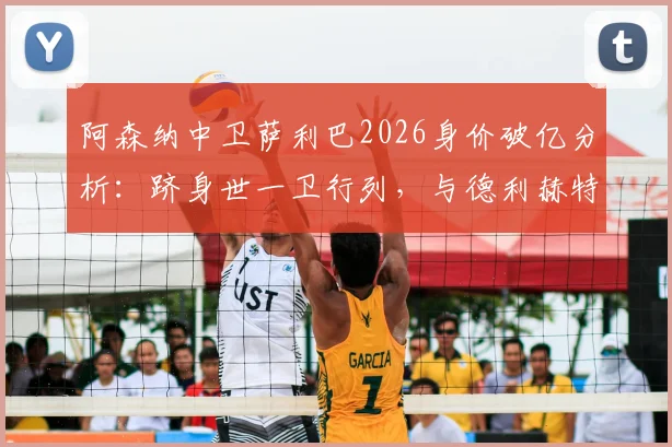 阿森纳中卫萨利巴2026身价破亿分析:跻身世一卫行列,与德利赫特等人身价对比一览