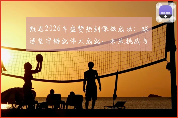 凯恩2026年盛赞热刺保级成功:球迷坚守铸就伟大成就,未来挑战与机遇并存
