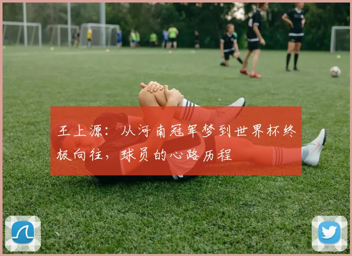 王上源:从河南冠军梦到世界杯终极向往,球员的心路历程