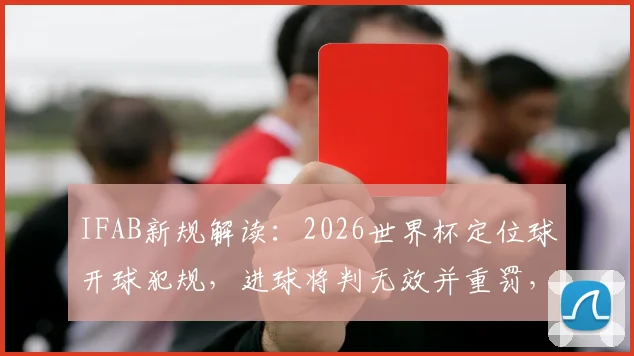 IFAB新规解读：2026世界杯定位球开球犯规，进球将判无效并重罚，影响深远