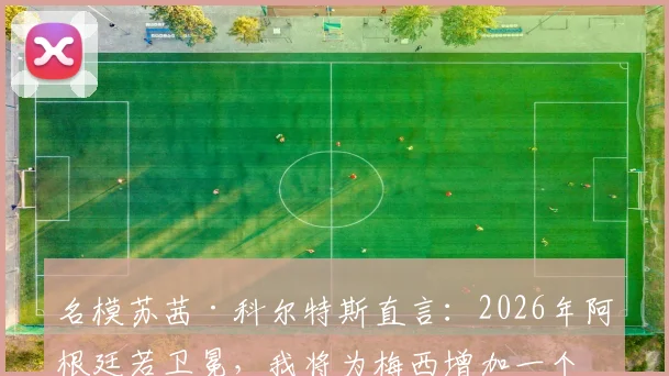 名模苏茜·科尔特斯直言:2026年阿根廷若卫冕,我将为梅西增加一个极具个人意义的纪念文身