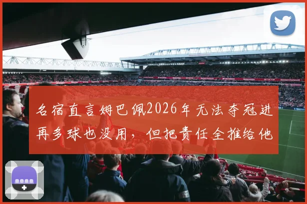名宿直言姆巴佩2026年无法夺冠进再多球也没用，但把责任全推给他是否公平？深度剖析其承受的压力