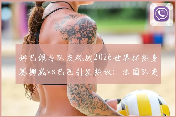 姆巴佩与队友观战2026世界杯热身赛挪威vs巴西引发热议：法国队更衣室如何看待潜在对手表现？