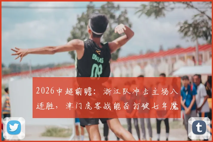 2026中超前瞻:浙江队冲击主场八连胜,津门虎客战能否打破七年魔咒?
