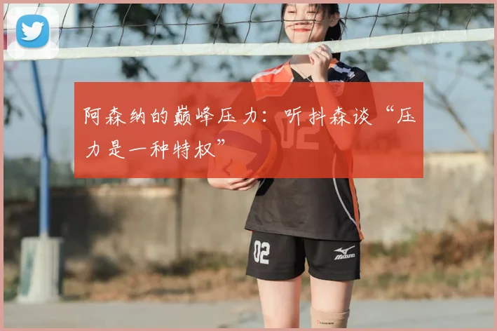 阿森纳的巅峰压力：听抖森谈“压力是一种特权”