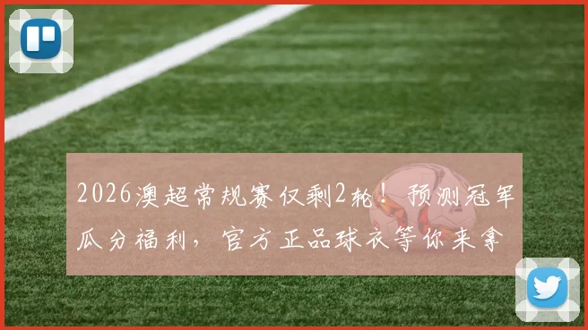 2026澳超常规赛仅剩2轮！预测冠军瓜分福利，官方正品球衣等你来拿