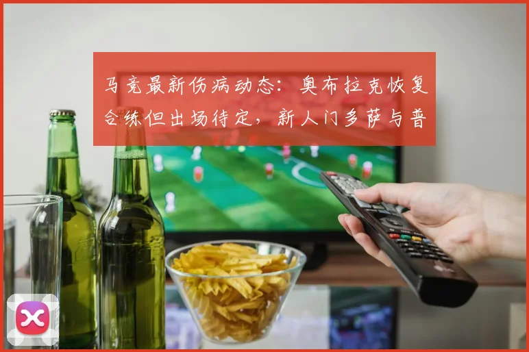 马竞最新伤病动态：奥布拉克恢复合练但出场待定，新人门多萨与普比尔训练状态良好引关注