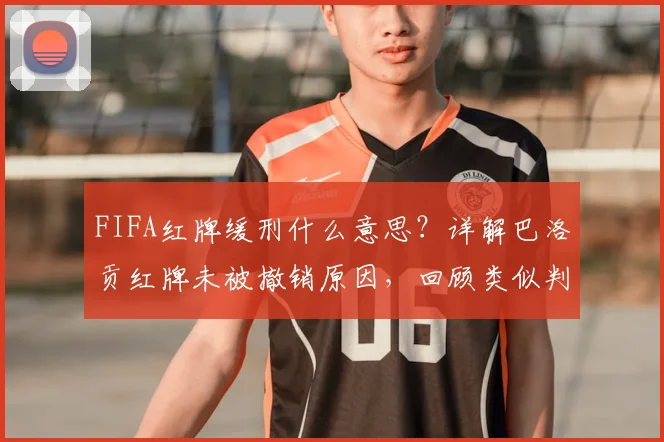 FIFA红牌缓刑什么意思?详解巴洛贡红牌未被撤销原因,回顾类似判罚先例