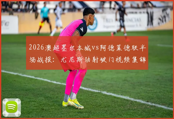 2026澳超墨尔本城vs阿德莱德联半场战报:尤尼斯劲射破门视频集锦与技术分析,深度解析两队攻防表现