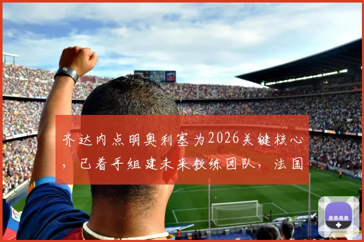 齐达内点明奥利塞为2026关键核心，已着手组建未来教练团队，法国队战术蓝图浮现