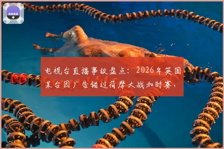 电视台直播事故盘点:2026年英国某台因广告错过荷摩大战加时赛,球迷如何维权与避免踩坑指南