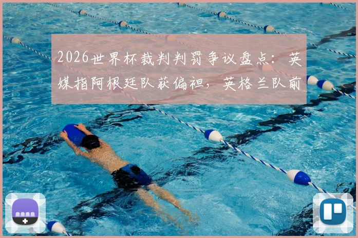 2026世界杯裁判判罚争议盘点:英媒指阿根廷队获偏袒,英格兰队前景引担忧,附历史争议案例解析