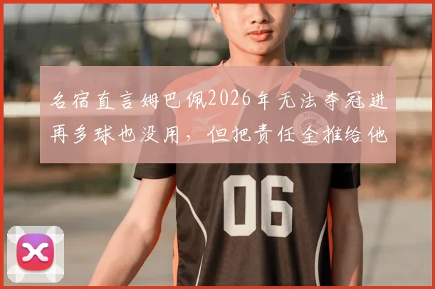 名宿直言姆巴佩2026年无法夺冠进再多球也没用,但把责任全推给他是否公平?深度剖析其承受的压力