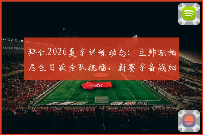 拜仁2026夏季训练动态：主帅孔帕尼生日获全队祝福，新赛季备战细节全览
