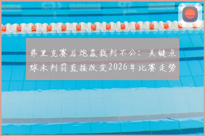 弗里克赛后炮轰裁判不公:关键点球未判罚直接改变2026年比赛走势与结果