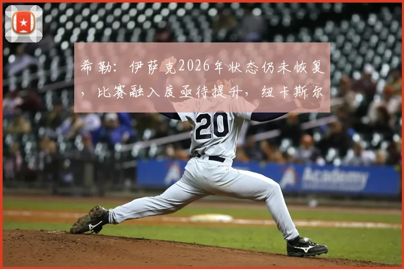 希勒：伊萨克2026年状态仍未恢复，比赛融入度亟待提升，纽卡斯尔前锋需突破困境