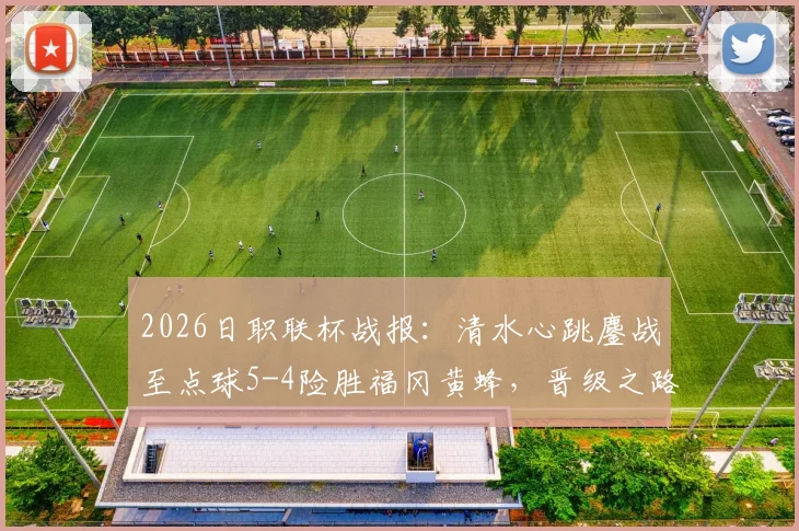 2026日职联杯战报:清水心跳鏖战至点球5-4险胜福冈黄蜂,晋级之路回顾与关键球员分析