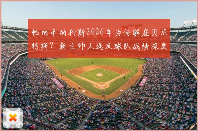 帕纳辛纳科斯2026年为何解雇贝尼特斯?新主帅人选及球队战绩深度分析
