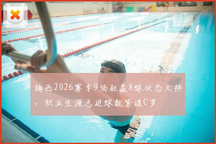 梅西2026赛季9场狂轰8球状态火热，职业生涯总进球数紧追C罗