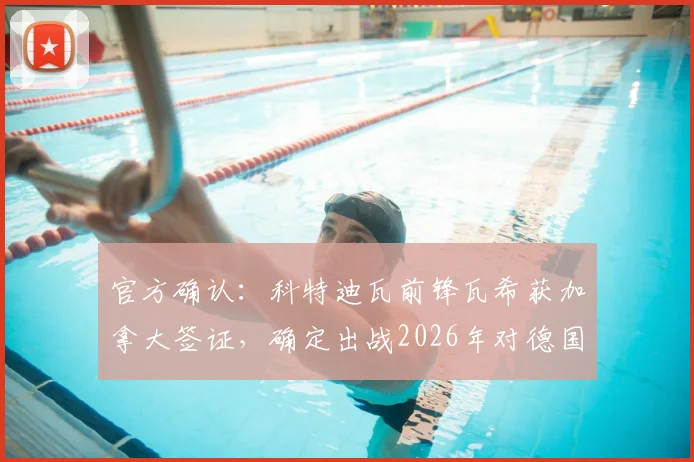 官方确认：科特迪瓦前锋瓦希获加拿大签证，确定出战2026年对德国关键战，对比赛走势有何影响？
