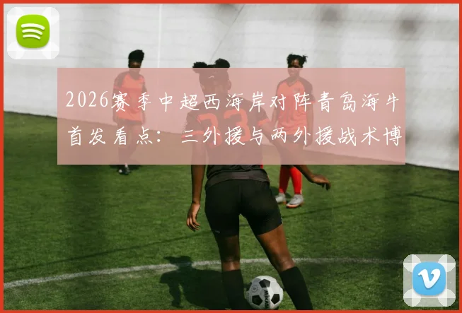 2026赛季中超西海岸对阵青岛海牛首发看点:三外援与两外援战术博弈,张呈栋叶博亚关键作用解析