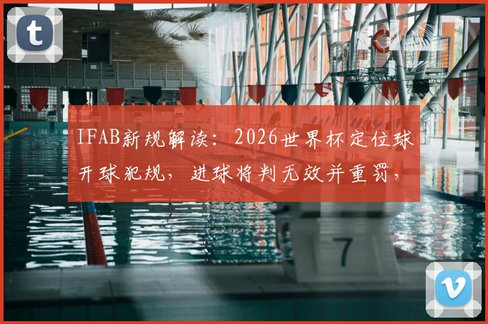 IFAB新规解读:2026世界杯定位球开球犯规,进球将判无效并重罚,影响深远