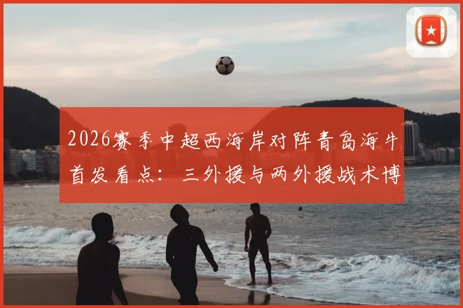 2026赛季中超西海岸对阵青岛海牛首发看点：三外援与两外援战术博弈，张呈栋叶博亚关键作用解析