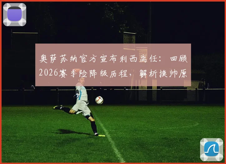 奥萨苏纳官方宣布利西离任:回顾2026赛季险降级历程,解析换帅原因及新主帅人选前瞻