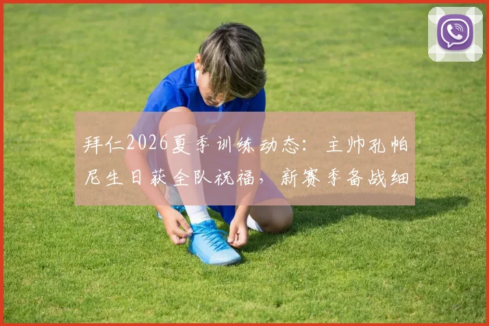 拜仁2026夏季训练动态:主帅孔帕尼生日获全队祝福,新赛季备战细节全览