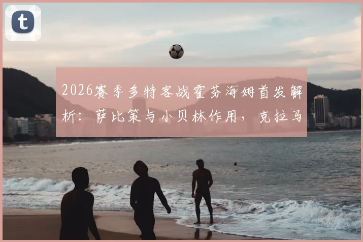 2026赛季多特客战霍芬海姆首发解析:萨比策与小贝林作用,克拉马里奇威胁何在?