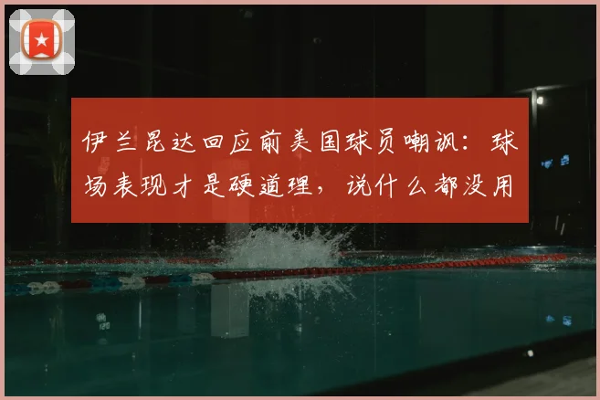 伊兰昆达回应前美国球员嘲讽:球场表现才是硬道理,说什么都没用
