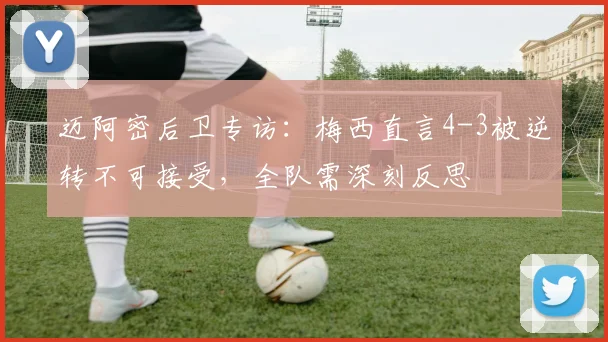 迈阿密后卫专访：梅西直言4-3被逆转不可接受，全队需深刻反思