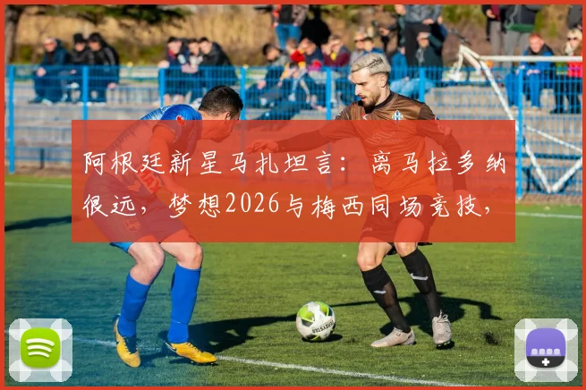 阿根廷新星马扎坦言：离马拉多纳很远，梦想2026与梅西同场竞技，下一代10号之争引关注