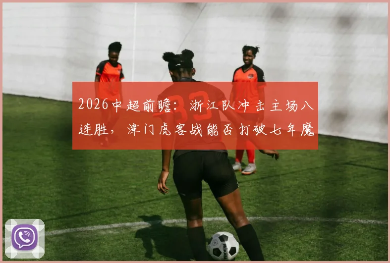 2026中超前瞻：浙江队冲击主场八连胜，津门虎客战能否打破七年魔咒？