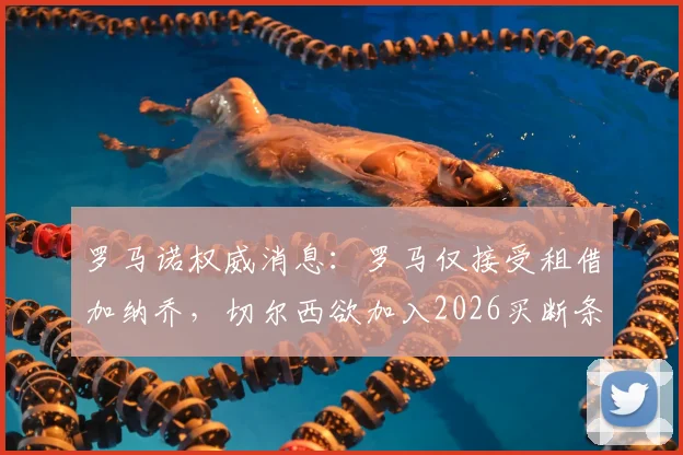 罗马诺权威消息:罗马仅接受租借加纳乔,切尔西欲加入2026买断条款谈判引关注