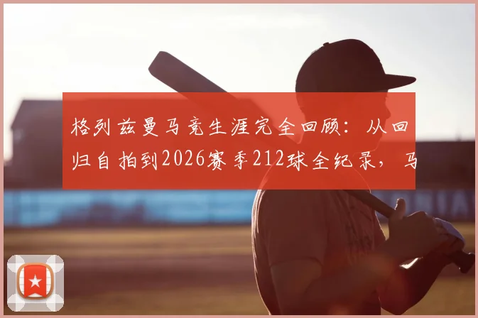 格列兹曼马竞生涯完全回顾：从回归自拍到2026赛季212球全纪录，马卡报深度点评其关键节点与未来走向