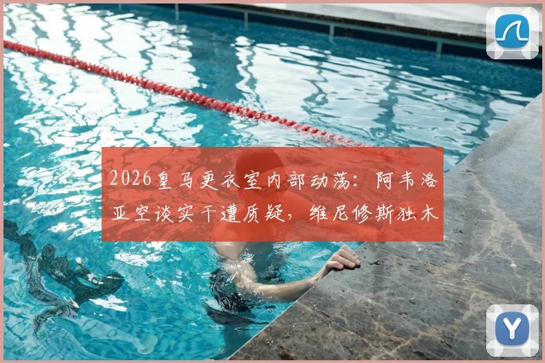 2026皇马更衣室内部动荡:阿韦洛亚空谈实干遭质疑,维尼修斯独木难支令全队疲惫