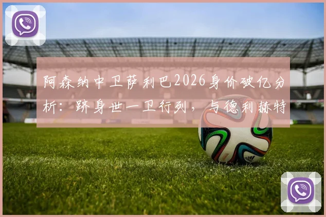 阿森纳中卫萨利巴2026身价破亿分析：跻身世一卫行列，与德利赫特等人身价对比一览