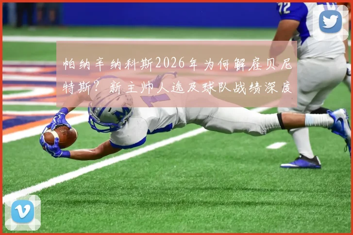 帕纳辛纳科斯2026年为何解雇贝尼特斯？新主帅人选及球队战绩深度分析