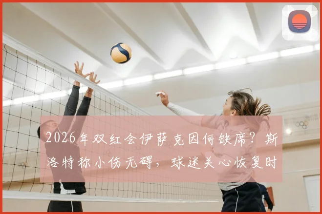 2026年双红会伊萨克因何缺席?斯洛特称小伤无碍,球迷关心恢复时间与影响