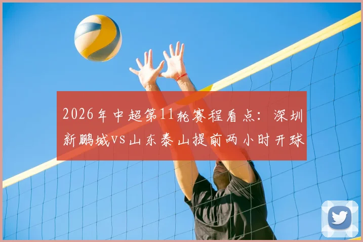 2026年中超第11轮赛程看点：深圳新鹏城vs山东泰山提前两小时开球，对球迷观赛计划影响解析