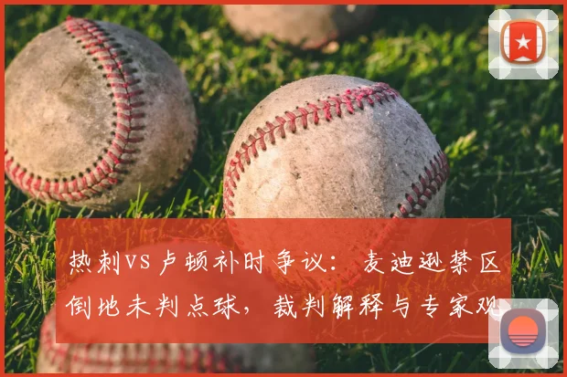 热刺vs卢顿补时争议:麦迪逊禁区倒地未判点球,裁判解释与专家观点全解析