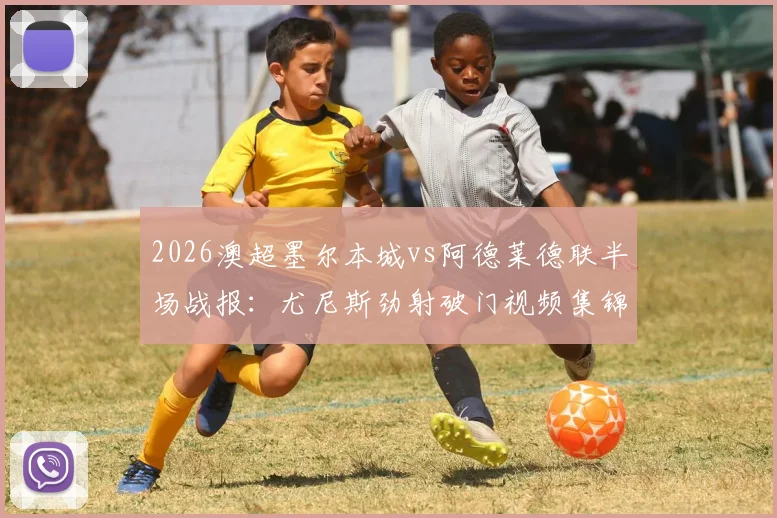 2026澳超墨尔本城vs阿德莱德联半场战报：尤尼斯劲射破门视频集锦与技术分析，深度解析两队攻防表现
